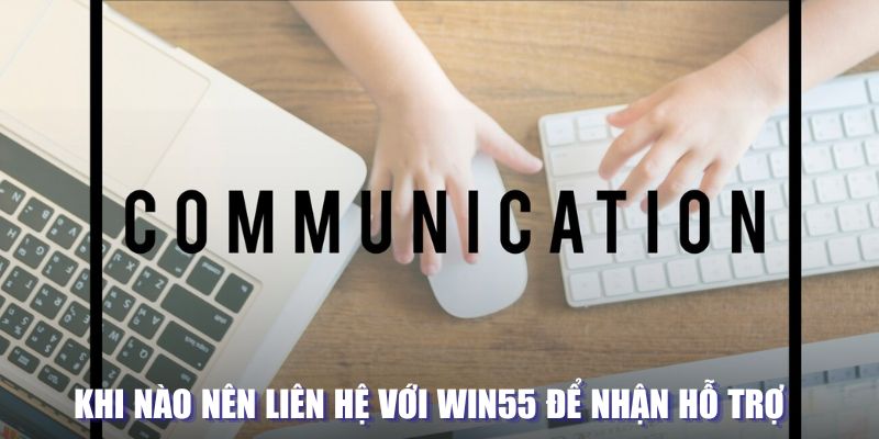 Vậy khi nào nên liên hệ với Win55 để nhận hỗ trợ